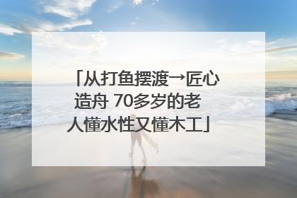 从打鱼摆渡→匠心造舟 70多岁的老人懂水性又懂木工